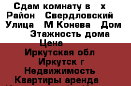 Сдам комнату в 2-х › Район ­ Свердловский › Улица ­ М.Конева › Дом ­ 64 › Этажность дома ­ 5 › Цена ­ 8 500 - Иркутская обл., Иркутск г. Недвижимость » Квартиры аренда   . Иркутская обл.,Иркутск г.